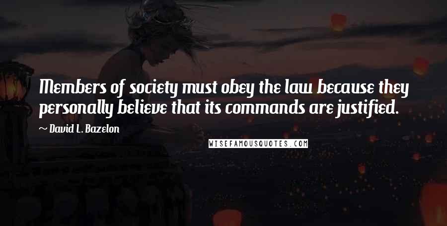 David L. Bazelon Quotes: Members of society must obey the law because they personally believe that its commands are justified.