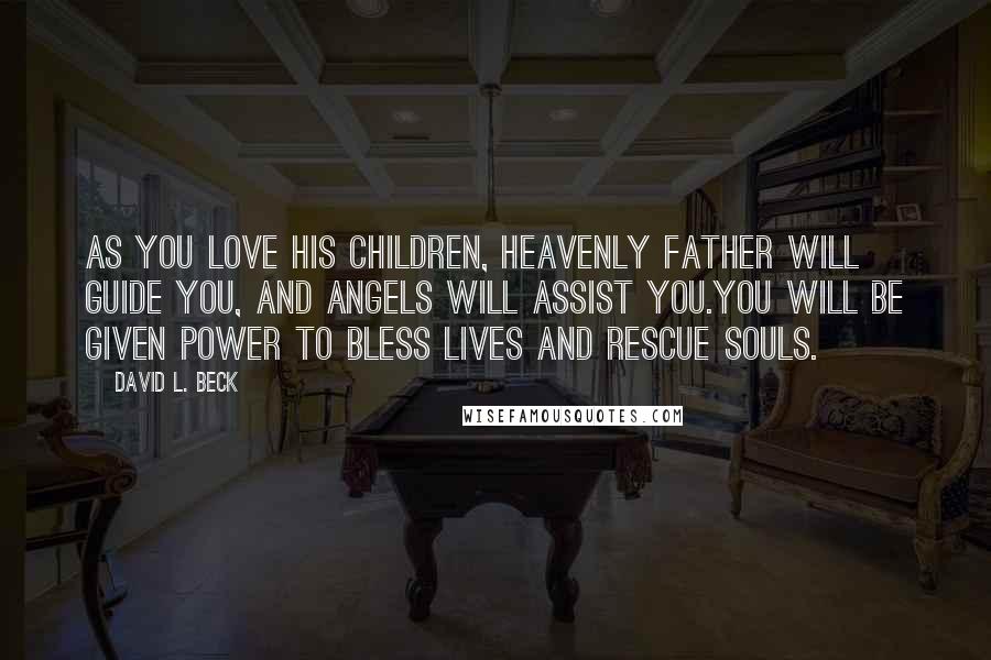 David L. Beck Quotes: As you love His children, Heavenly Father will guide you, and angels will assist you.You will be given power to bless lives and rescue souls.