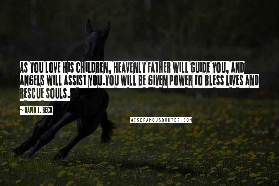 David L. Beck Quotes: As you love His children, Heavenly Father will guide you, and angels will assist you.You will be given power to bless lives and rescue souls.