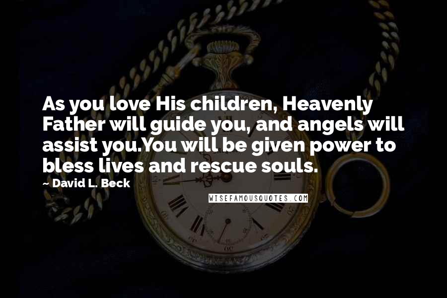 David L. Beck Quotes: As you love His children, Heavenly Father will guide you, and angels will assist you.You will be given power to bless lives and rescue souls.