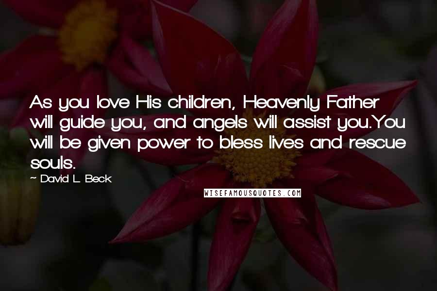 David L. Beck Quotes: As you love His children, Heavenly Father will guide you, and angels will assist you.You will be given power to bless lives and rescue souls.