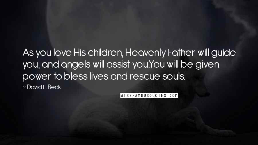 David L. Beck Quotes: As you love His children, Heavenly Father will guide you, and angels will assist you.You will be given power to bless lives and rescue souls.