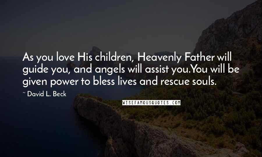 David L. Beck Quotes: As you love His children, Heavenly Father will guide you, and angels will assist you.You will be given power to bless lives and rescue souls.
