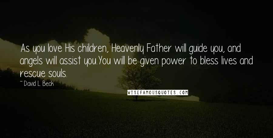 David L. Beck Quotes: As you love His children, Heavenly Father will guide you, and angels will assist you.You will be given power to bless lives and rescue souls.