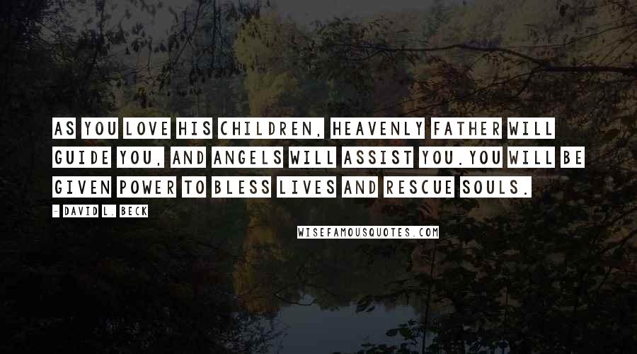 David L. Beck Quotes: As you love His children, Heavenly Father will guide you, and angels will assist you.You will be given power to bless lives and rescue souls.