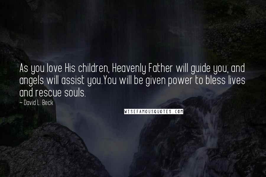 David L. Beck Quotes: As you love His children, Heavenly Father will guide you, and angels will assist you.You will be given power to bless lives and rescue souls.