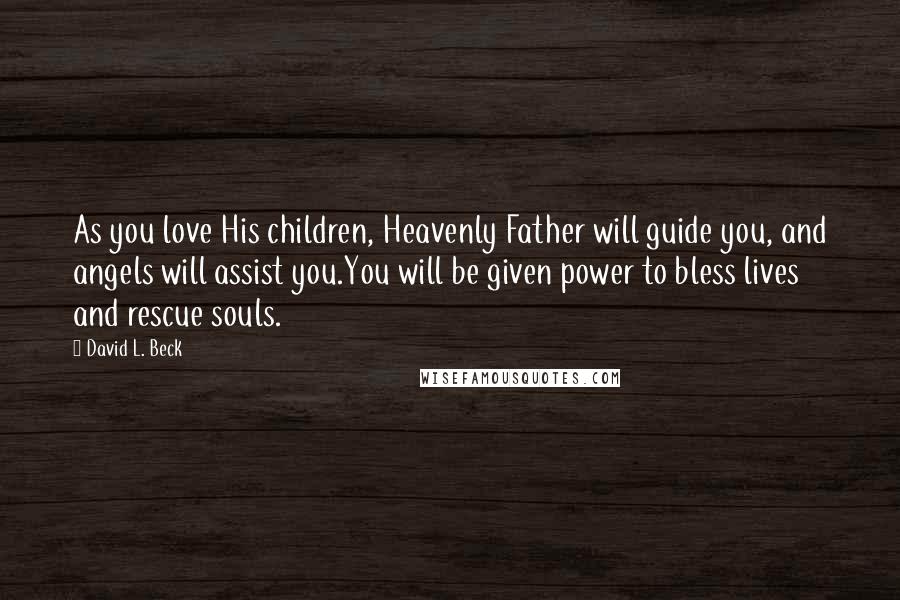 David L. Beck Quotes: As you love His children, Heavenly Father will guide you, and angels will assist you.You will be given power to bless lives and rescue souls.