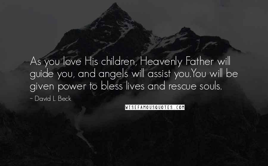 David L. Beck Quotes: As you love His children, Heavenly Father will guide you, and angels will assist you.You will be given power to bless lives and rescue souls.