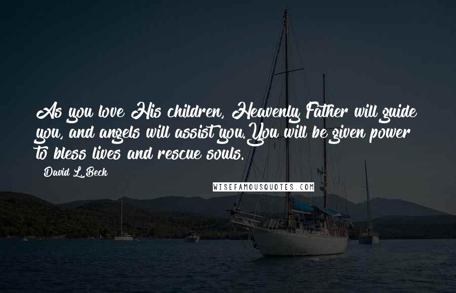 David L. Beck Quotes: As you love His children, Heavenly Father will guide you, and angels will assist you.You will be given power to bless lives and rescue souls.