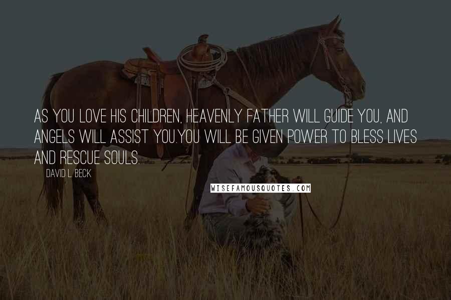 David L. Beck Quotes: As you love His children, Heavenly Father will guide you, and angels will assist you.You will be given power to bless lives and rescue souls.