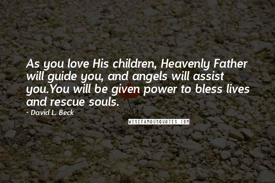 David L. Beck Quotes: As you love His children, Heavenly Father will guide you, and angels will assist you.You will be given power to bless lives and rescue souls.