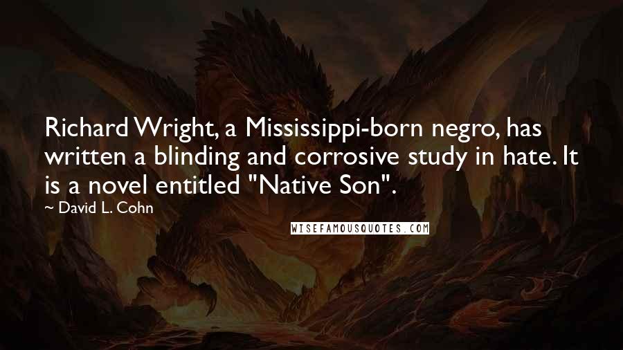 David L. Cohn Quotes: Richard Wright, a Mississippi-born negro, has written a blinding and corrosive study in hate. It is a novel entitled "Native Son".