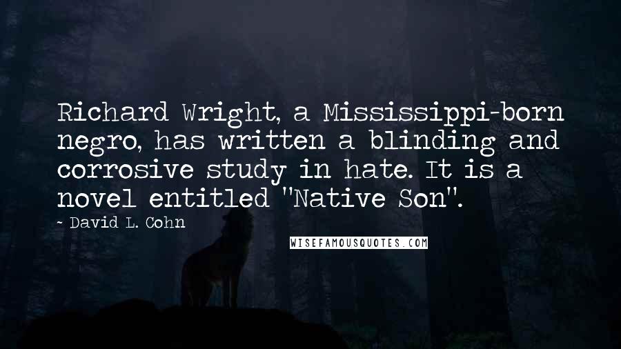 David L. Cohn Quotes: Richard Wright, a Mississippi-born negro, has written a blinding and corrosive study in hate. It is a novel entitled "Native Son".