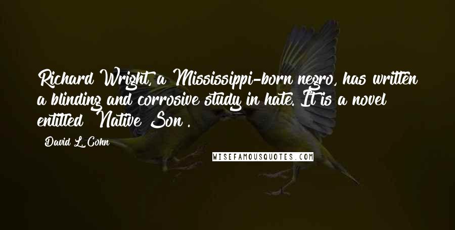 David L. Cohn Quotes: Richard Wright, a Mississippi-born negro, has written a blinding and corrosive study in hate. It is a novel entitled "Native Son".