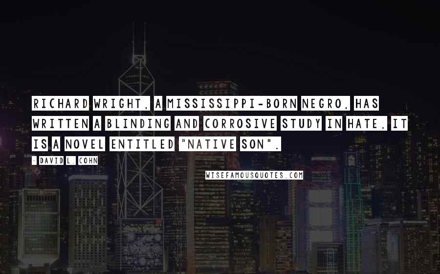 David L. Cohn Quotes: Richard Wright, a Mississippi-born negro, has written a blinding and corrosive study in hate. It is a novel entitled "Native Son".