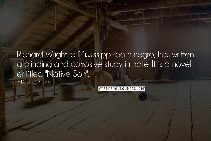 David L. Cohn Quotes: Richard Wright, a Mississippi-born negro, has written a blinding and corrosive study in hate. It is a novel entitled "Native Son".
