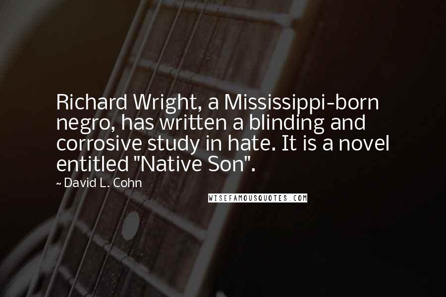 David L. Cohn Quotes: Richard Wright, a Mississippi-born negro, has written a blinding and corrosive study in hate. It is a novel entitled "Native Son".