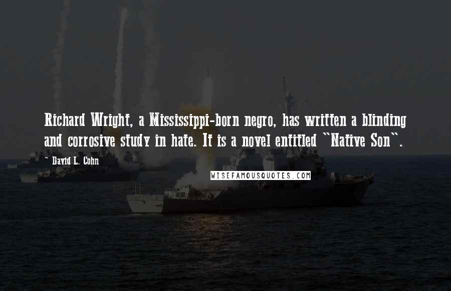 David L. Cohn Quotes: Richard Wright, a Mississippi-born negro, has written a blinding and corrosive study in hate. It is a novel entitled "Native Son".