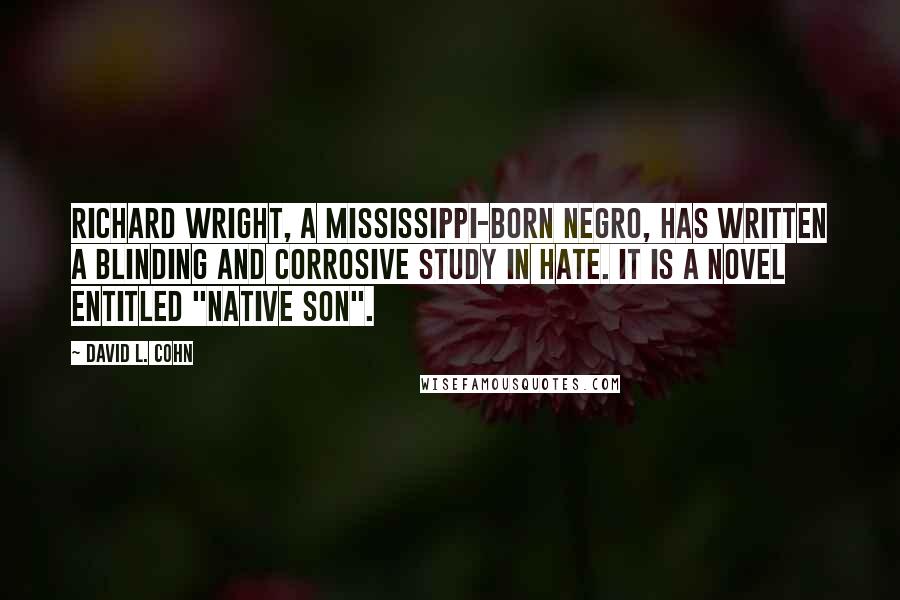 David L. Cohn Quotes: Richard Wright, a Mississippi-born negro, has written a blinding and corrosive study in hate. It is a novel entitled "Native Son".