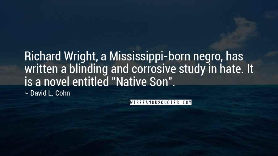 David L. Cohn Quotes: Richard Wright, a Mississippi-born negro, has written a blinding and corrosive study in hate. It is a novel entitled "Native Son".