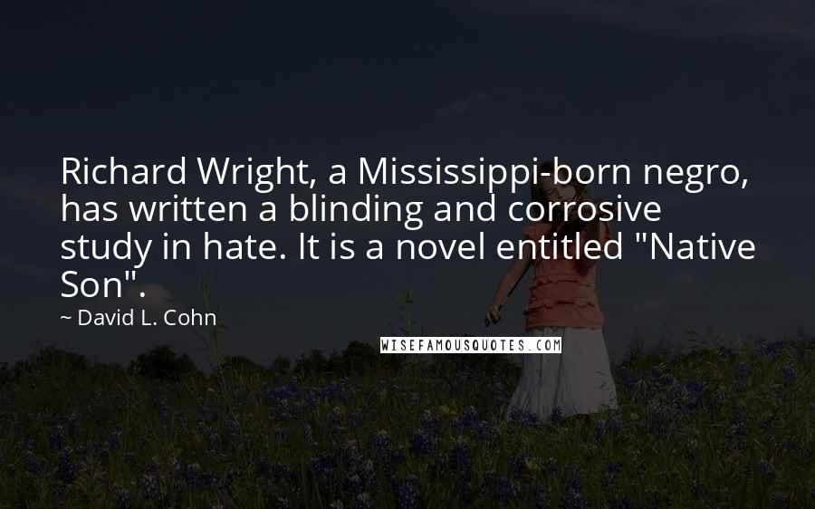 David L. Cohn Quotes: Richard Wright, a Mississippi-born negro, has written a blinding and corrosive study in hate. It is a novel entitled "Native Son".