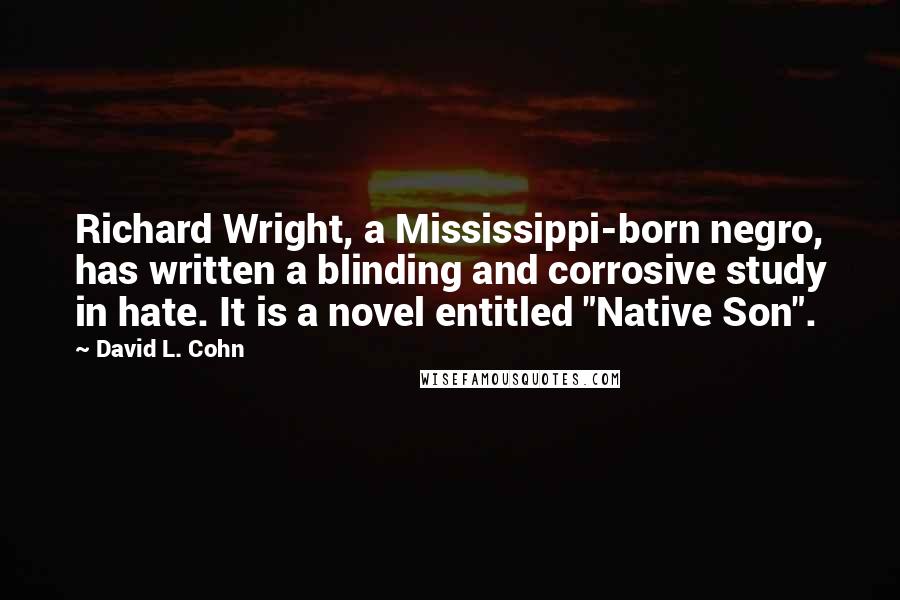 David L. Cohn Quotes: Richard Wright, a Mississippi-born negro, has written a blinding and corrosive study in hate. It is a novel entitled "Native Son".