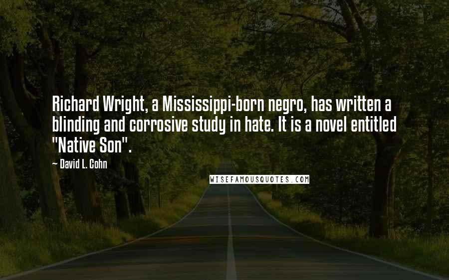 David L. Cohn Quotes: Richard Wright, a Mississippi-born negro, has written a blinding and corrosive study in hate. It is a novel entitled "Native Son".