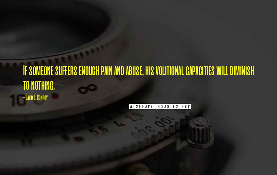 David L. Conroy Quotes: If someone suffers enough pain and abuse, his volitional capacities will diminish to nothing.