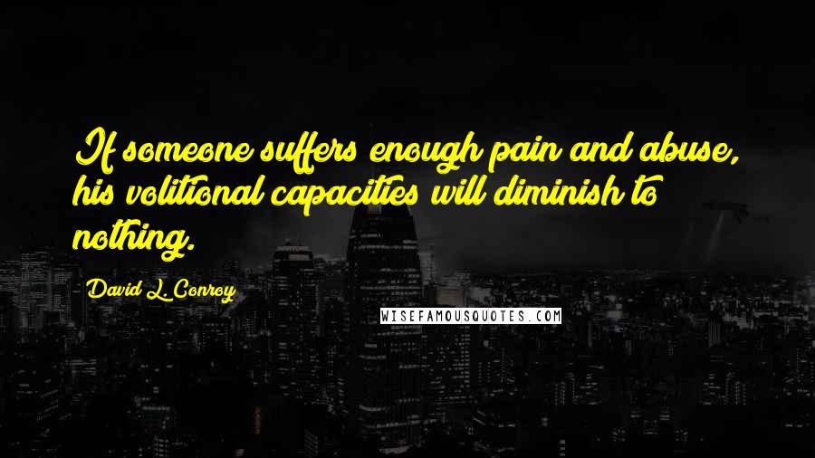 David L. Conroy Quotes: If someone suffers enough pain and abuse, his volitional capacities will diminish to nothing.