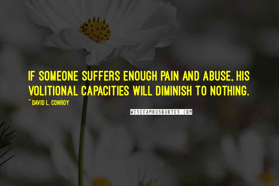 David L. Conroy Quotes: If someone suffers enough pain and abuse, his volitional capacities will diminish to nothing.
