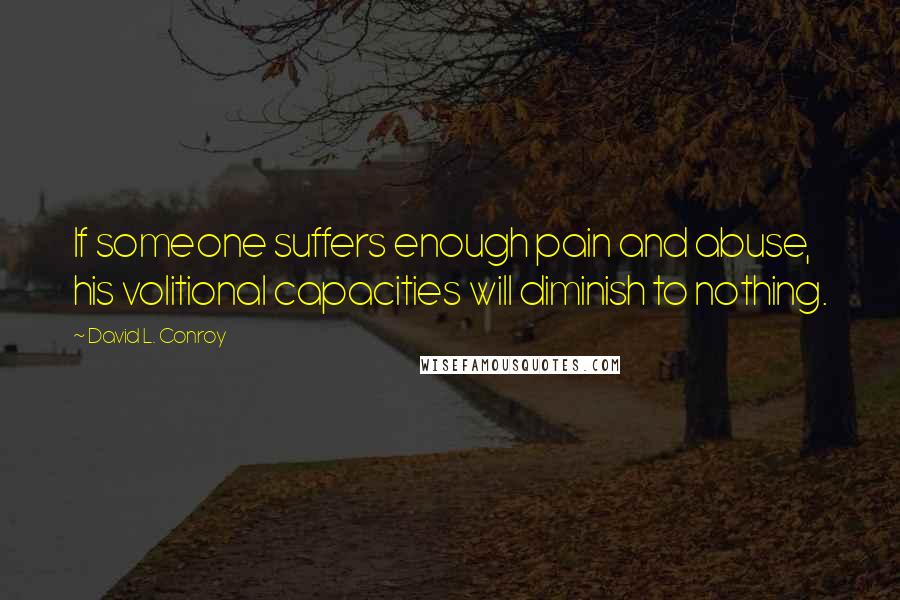 David L. Conroy Quotes: If someone suffers enough pain and abuse, his volitional capacities will diminish to nothing.