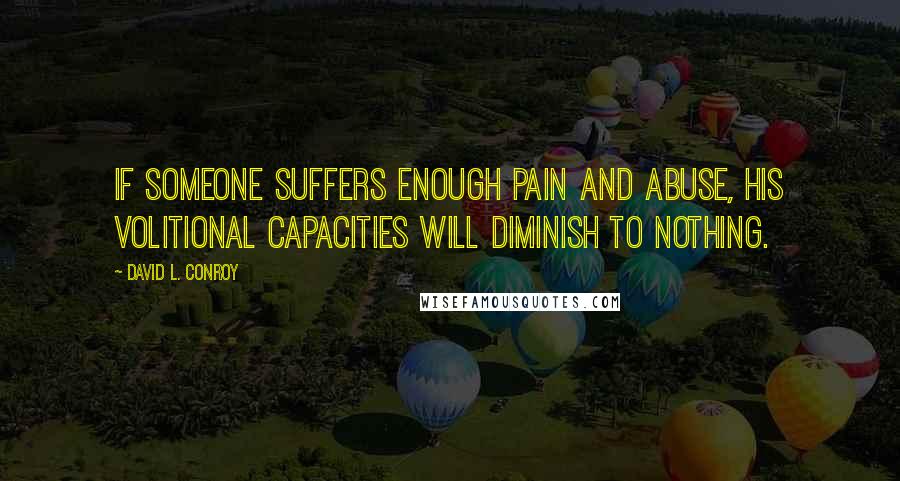 David L. Conroy Quotes: If someone suffers enough pain and abuse, his volitional capacities will diminish to nothing.