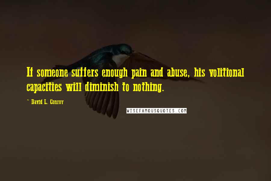David L. Conroy Quotes: If someone suffers enough pain and abuse, his volitional capacities will diminish to nothing.