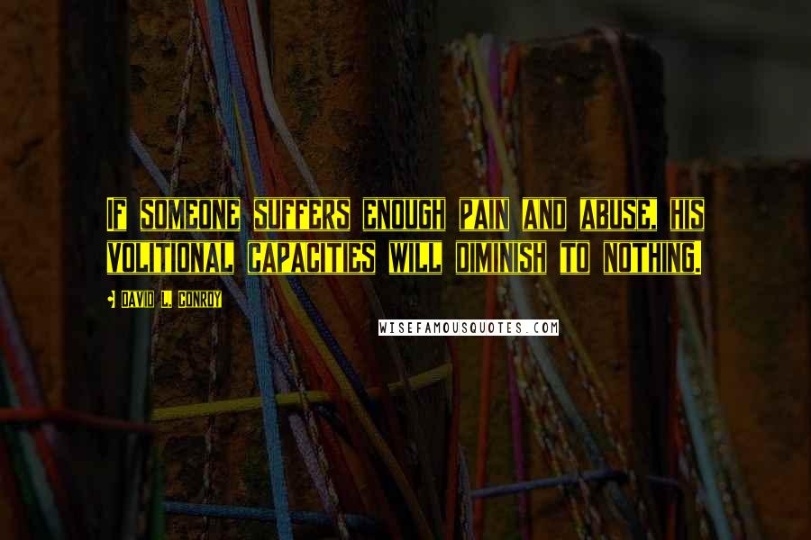 David L. Conroy Quotes: If someone suffers enough pain and abuse, his volitional capacities will diminish to nothing.