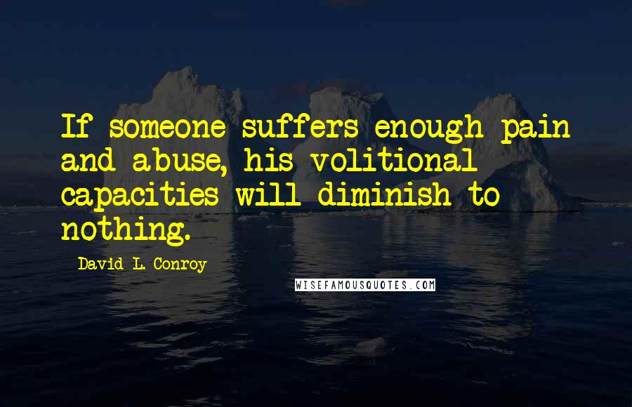 David L. Conroy Quotes: If someone suffers enough pain and abuse, his volitional capacities will diminish to nothing.