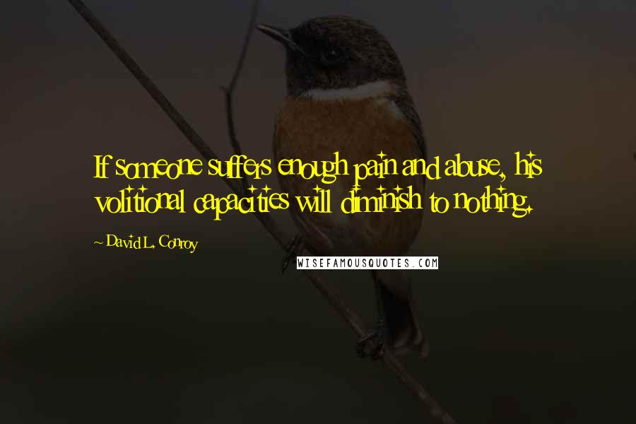 David L. Conroy Quotes: If someone suffers enough pain and abuse, his volitional capacities will diminish to nothing.