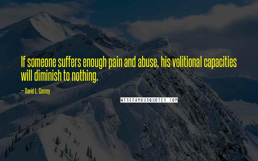 David L. Conroy Quotes: If someone suffers enough pain and abuse, his volitional capacities will diminish to nothing.