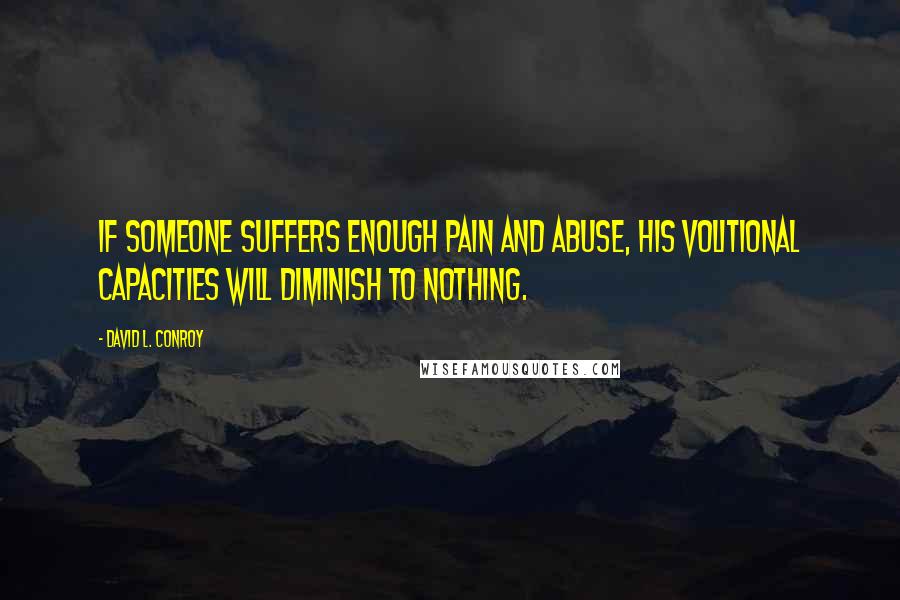 David L. Conroy Quotes: If someone suffers enough pain and abuse, his volitional capacities will diminish to nothing.