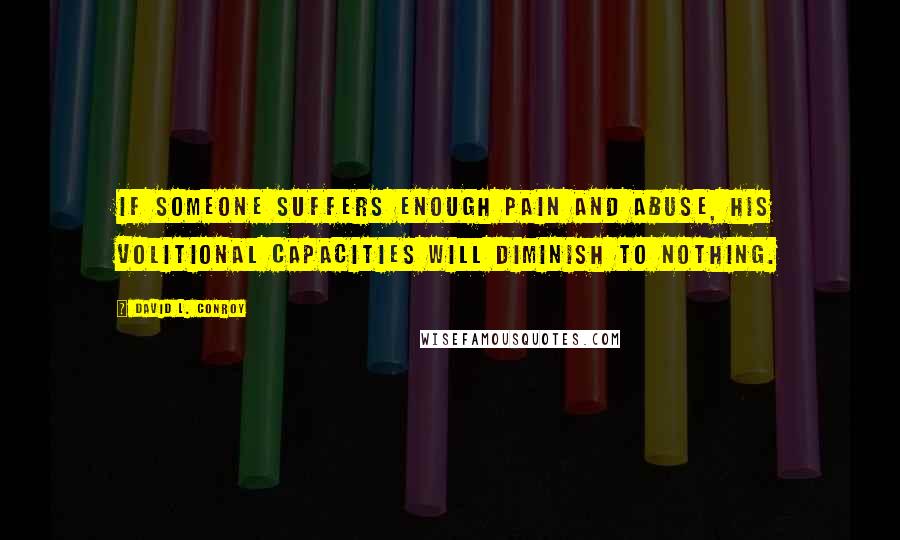 David L. Conroy Quotes: If someone suffers enough pain and abuse, his volitional capacities will diminish to nothing.