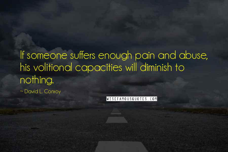 David L. Conroy Quotes: If someone suffers enough pain and abuse, his volitional capacities will diminish to nothing.