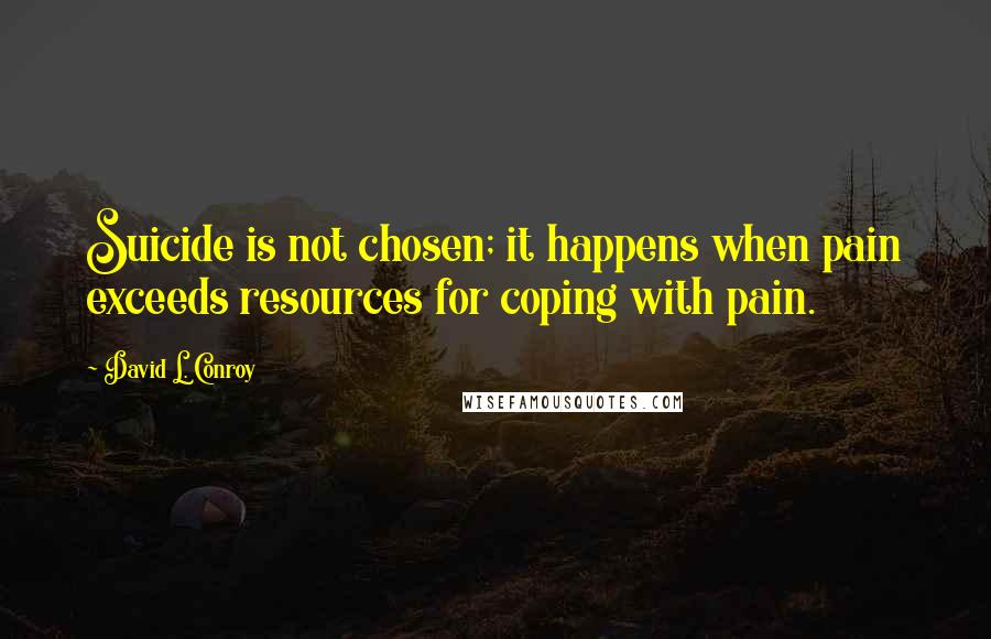 David L. Conroy Quotes: Suicide is not chosen; it happens when pain exceeds resources for coping with pain.