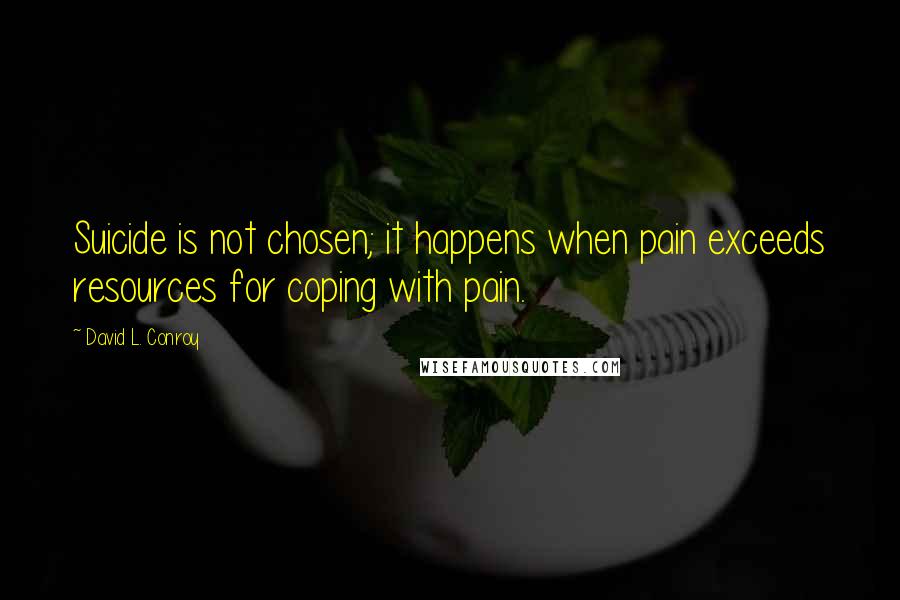 David L. Conroy Quotes: Suicide is not chosen; it happens when pain exceeds resources for coping with pain.