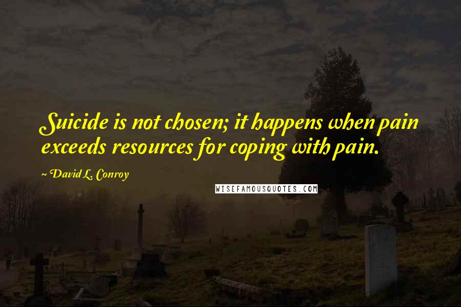 David L. Conroy Quotes: Suicide is not chosen; it happens when pain exceeds resources for coping with pain.