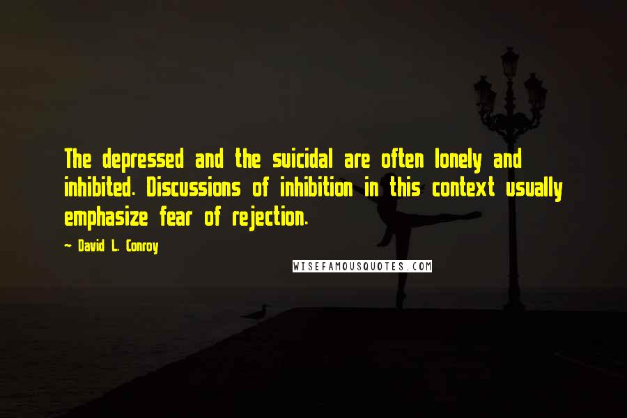 David L. Conroy Quotes: The depressed and the suicidal are often lonely and inhibited. Discussions of inhibition in this context usually emphasize fear of rejection.