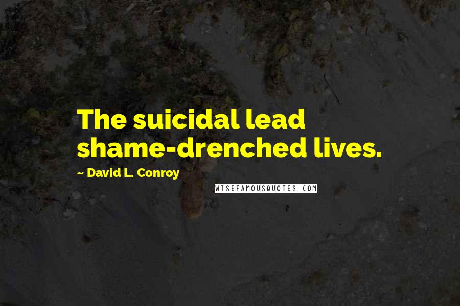 David L. Conroy Quotes: The suicidal lead shame-drenched lives.