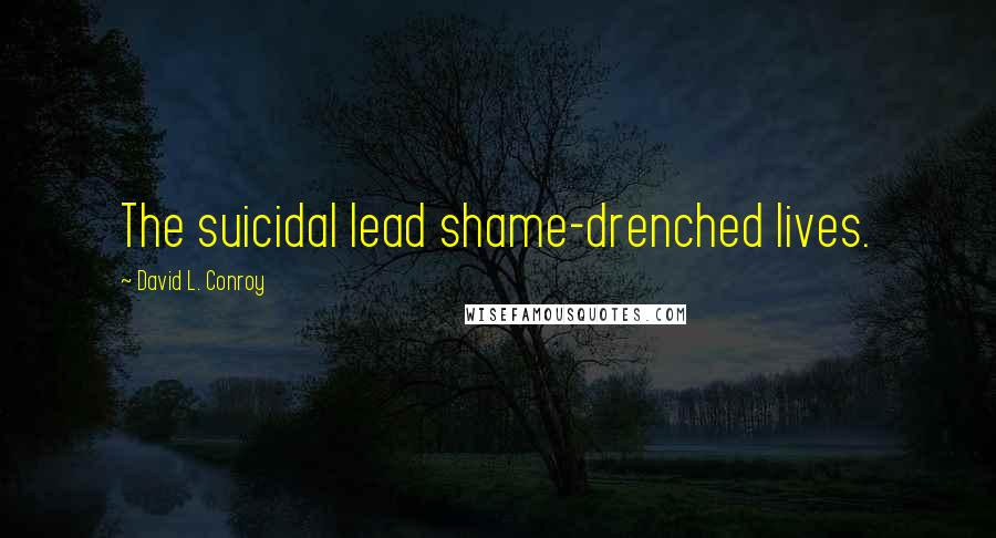 David L. Conroy Quotes: The suicidal lead shame-drenched lives.