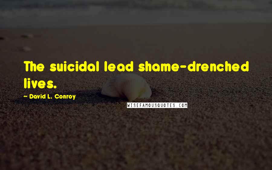 David L. Conroy Quotes: The suicidal lead shame-drenched lives.