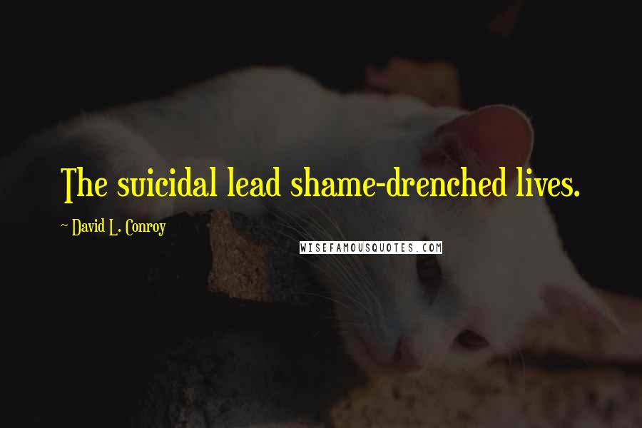 David L. Conroy Quotes: The suicidal lead shame-drenched lives.