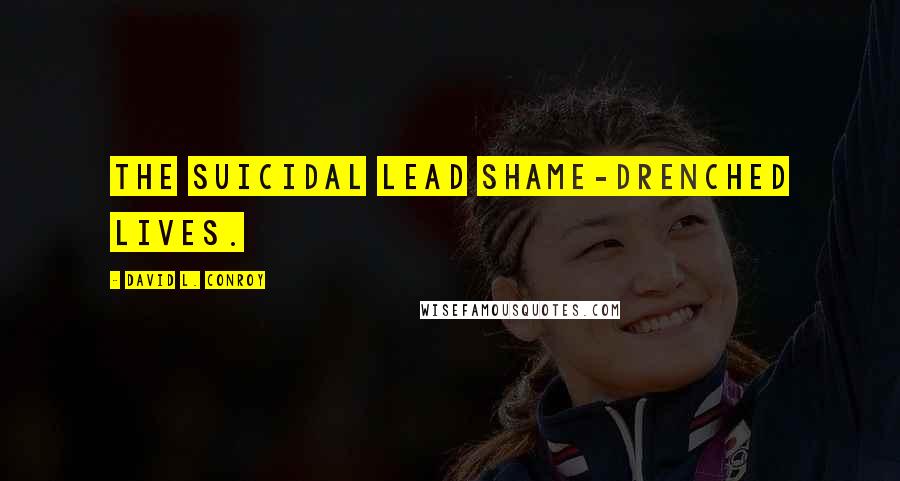 David L. Conroy Quotes: The suicidal lead shame-drenched lives.