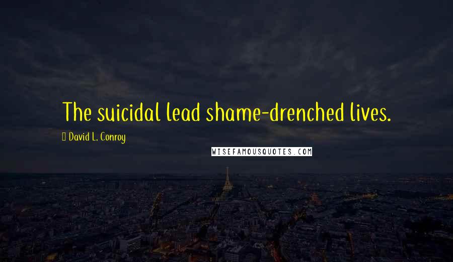 David L. Conroy Quotes: The suicidal lead shame-drenched lives.